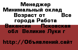 Менеджер › Минимальный оклад ­ 8 000 › Возраст от ­ 18 - Все города Работа » Вакансии   . Псковская обл.,Великие Луки г.